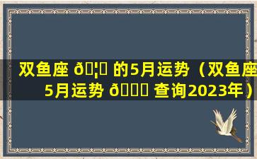 双鱼座 🦄 的5月运势（双鱼座5月运势 🐝 查询2023年）